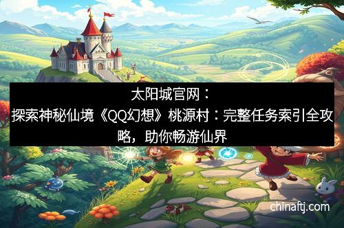 太阳城官网：探索神秘仙境《QQ幻想》桃源村：完整任务索引全攻略，助你畅游仙界