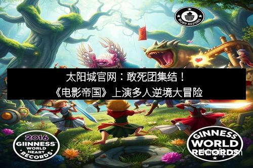 太阳城官网：敢死团集结！《电影帝国》上演多人逆境大冒险